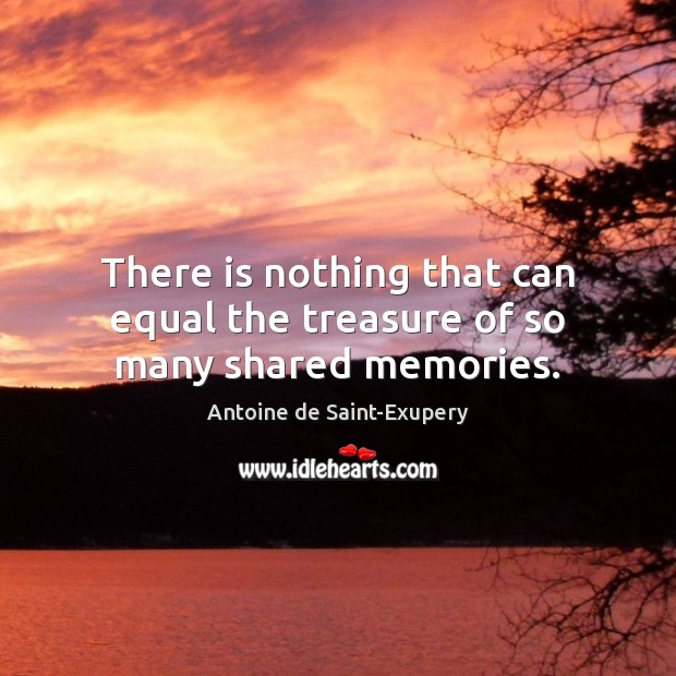 There is nothing that can equal the treasure of so many shared memories. Antoine de Saint-Exupery Picture Quote