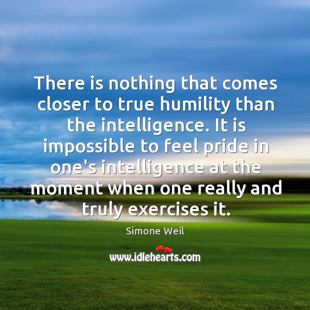 There is nothing that comes closer to true humility than the intelligence. Simone Weil Picture Quote