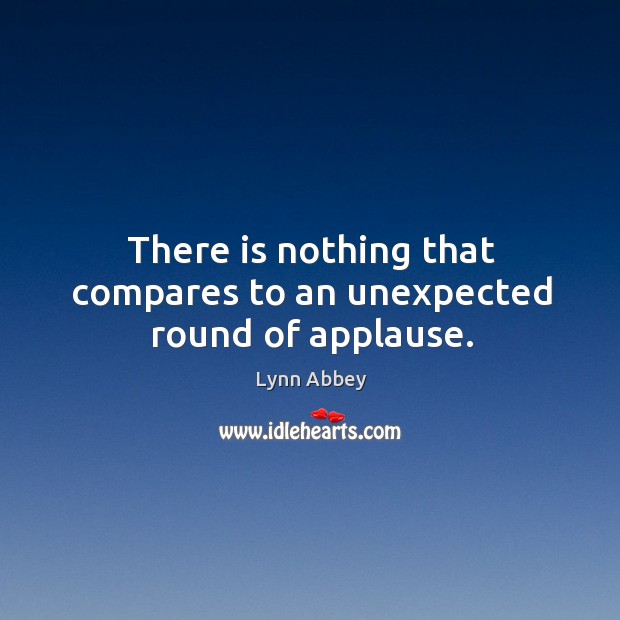 There is nothing that compares to an unexpected round of applause. Lynn Abbey Picture Quote