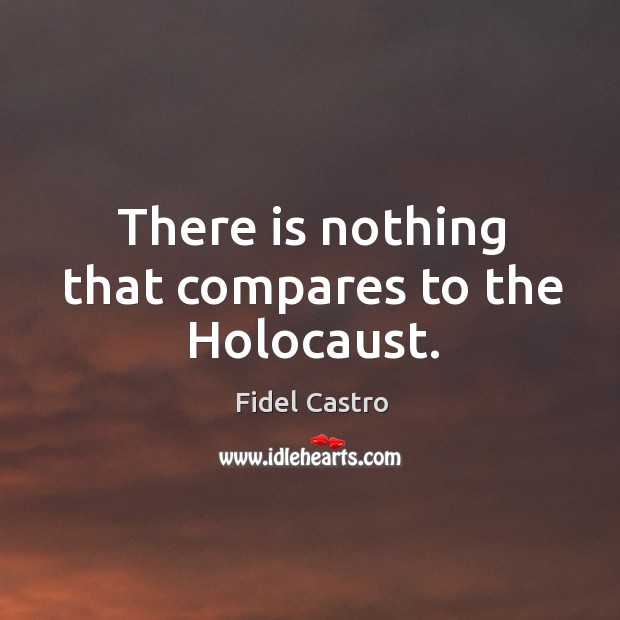 There is nothing that compares to the Holocaust. Fidel Castro Picture Quote