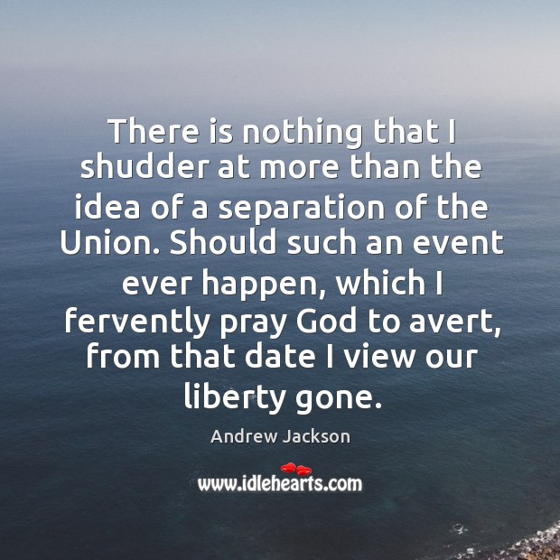 There is nothing that I shudder at more than the idea of a separation of the union. Andrew Jackson Picture Quote