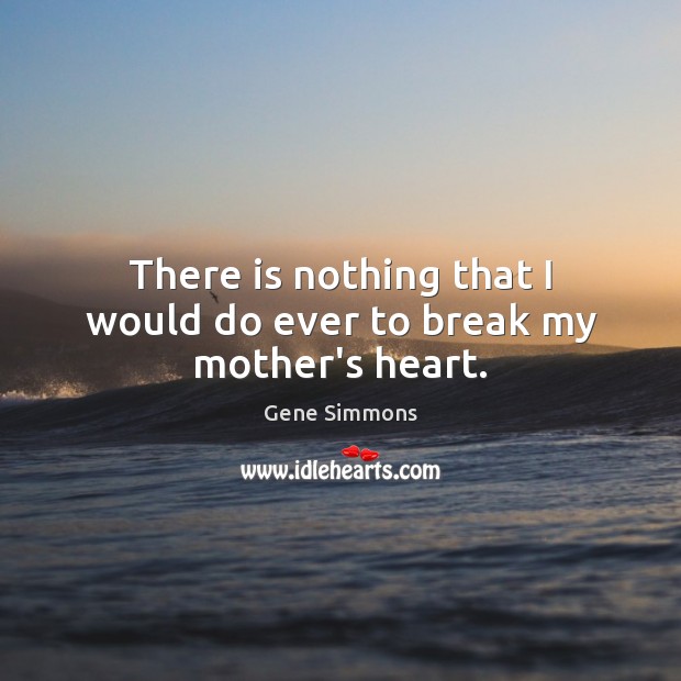 There is nothing that I would do ever to break my mother’s heart. Gene Simmons Picture Quote