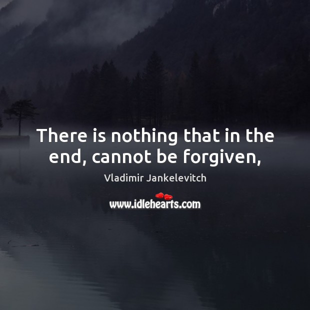 There is nothing that in the end, cannot be forgiven, Vladimir Jankelevitch Picture Quote