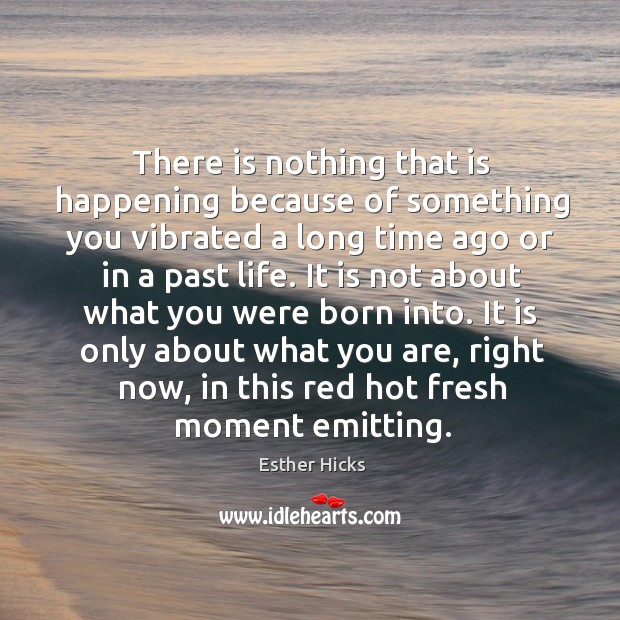 There is nothing that is happening because of something you vibrated a Esther Hicks Picture Quote
