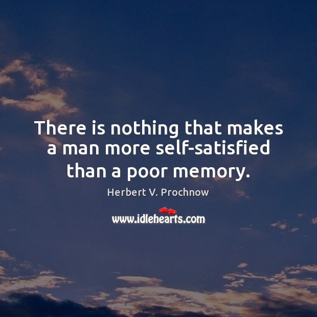 There is nothing that makes a man more self-satisfied than a poor memory. Herbert V. Prochnow Picture Quote