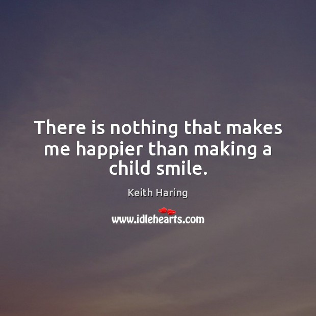 There is nothing that makes me happier than making a child smile. Keith Haring Picture Quote