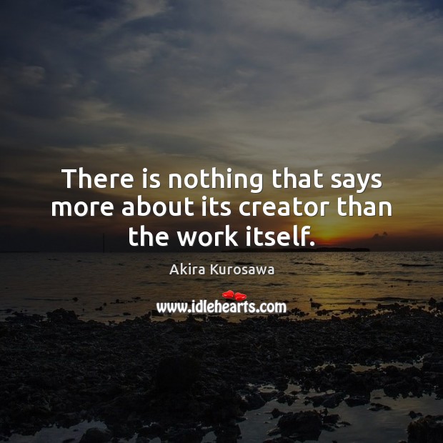 There is nothing that says more about its creator than the work itself. Akira Kurosawa Picture Quote