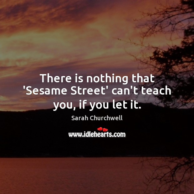 There is nothing that ‘Sesame Street’ can’t teach you, if you let it. Sarah Churchwell Picture Quote