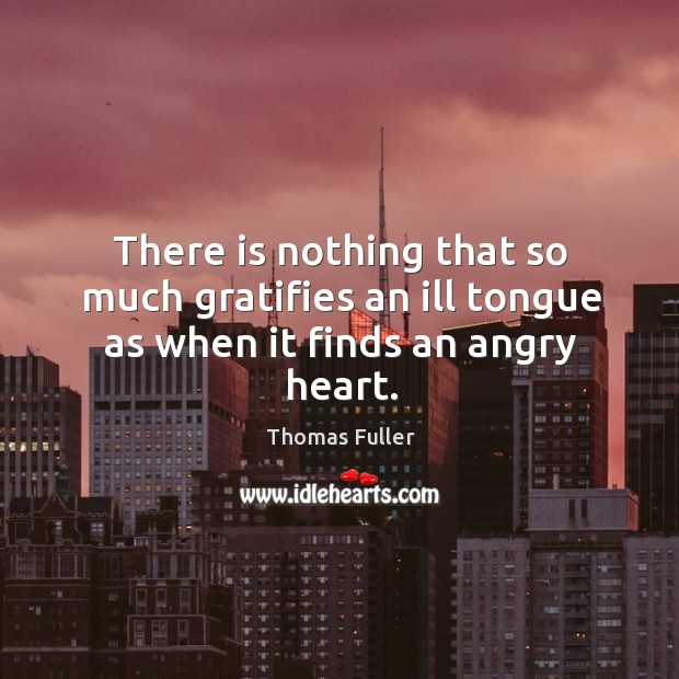 There is nothing that so much gratifies an ill tongue as when it finds an angry heart. Thomas Fuller Picture Quote