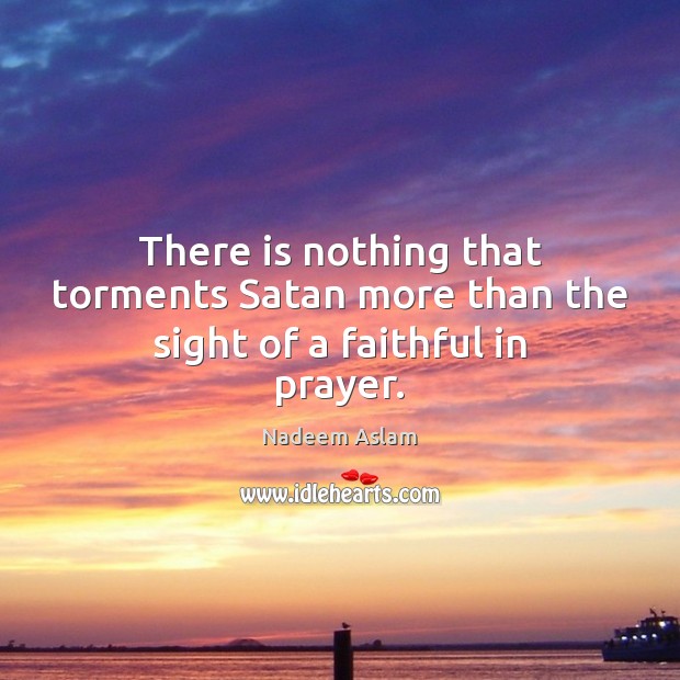 There is nothing that torments Satan more than the sight of a faithful in prayer. Nadeem Aslam Picture Quote