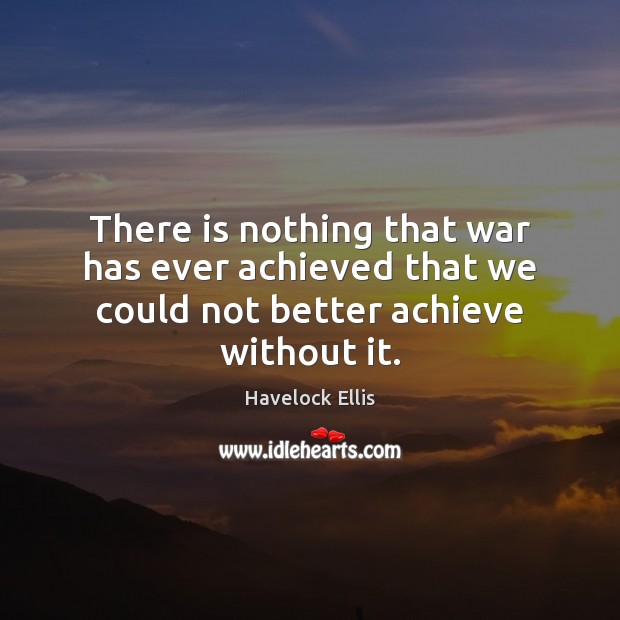 There is nothing that war has ever achieved that we could not better achieve without it. Havelock Ellis Picture Quote