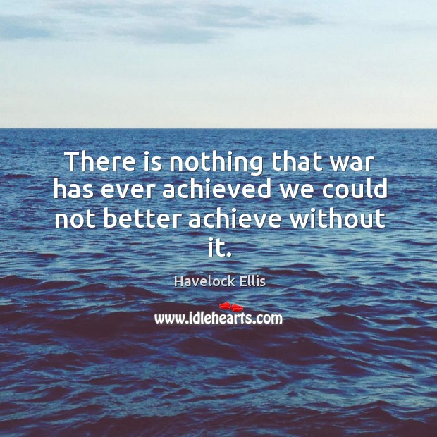 There is nothing that war has ever achieved we could not better achieve without it. Havelock Ellis Picture Quote