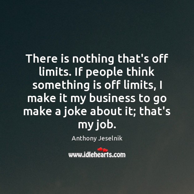 There is nothing that’s off limits. If people think something is off Anthony Jeselnik Picture Quote