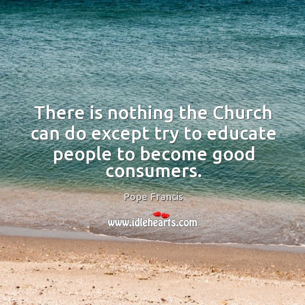 There is nothing the Church can do except try to educate people to become good consumers. 