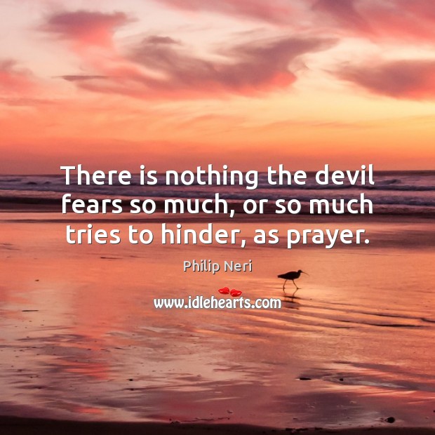 There is nothing the devil fears so much, or so much tries to hinder, as prayer. Philip Neri Picture Quote