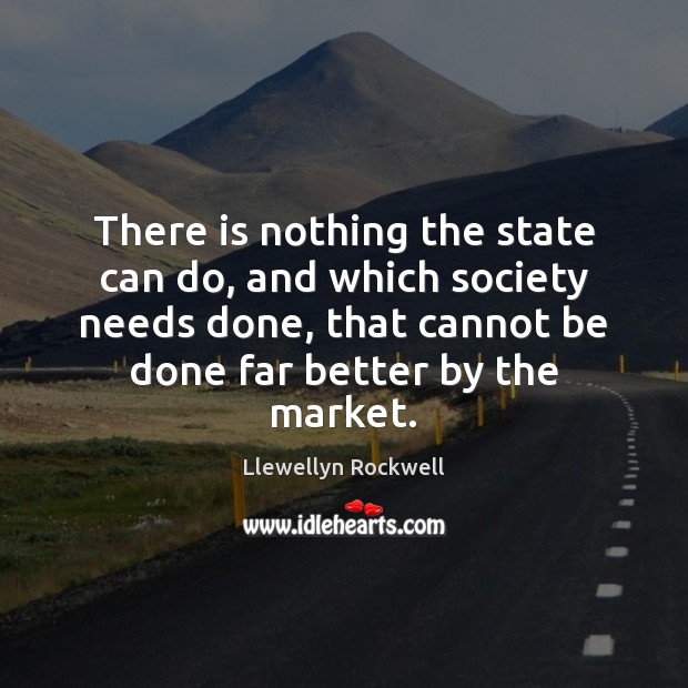 There is nothing the state can do, and which society needs done, Llewellyn Rockwell Picture Quote