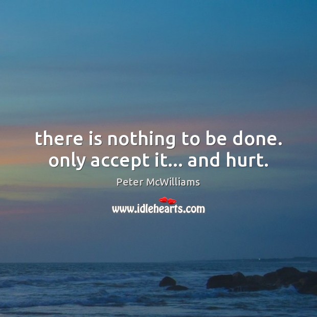 There is nothing to be done. only accept it… and hurt. Peter McWilliams Picture Quote