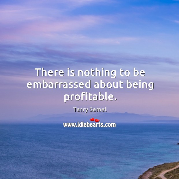 There is nothing to be embarrassed about being profitable. Terry Semel Picture Quote