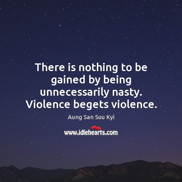There is nothing to be gained by being unnecessarily nasty. Violence begets violence. Aung San Suu Kyi Picture Quote