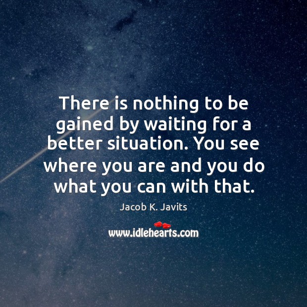There is nothing to be gained by waiting for a better situation. Jacob K. Javits Picture Quote
