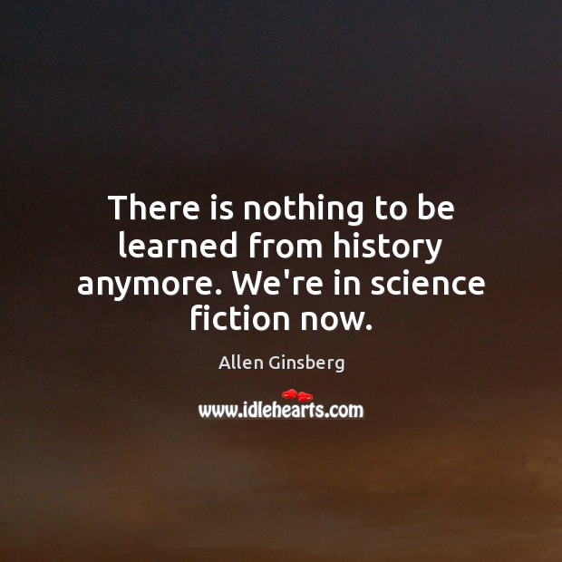 There is nothing to be learned from history anymore. We’re in science fiction now. Allen Ginsberg Picture Quote