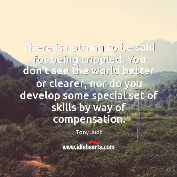 There is nothing to be said for being crippled. You don’t see Tony Judt Picture Quote