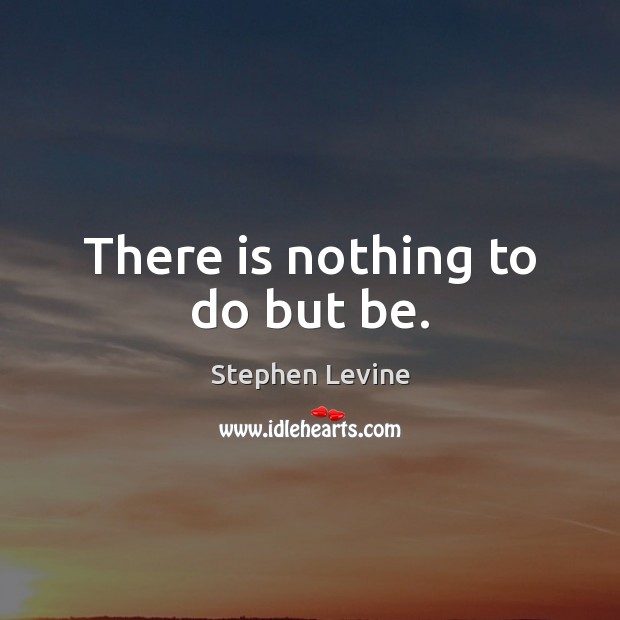 There is nothing to do but be. Stephen Levine Picture Quote