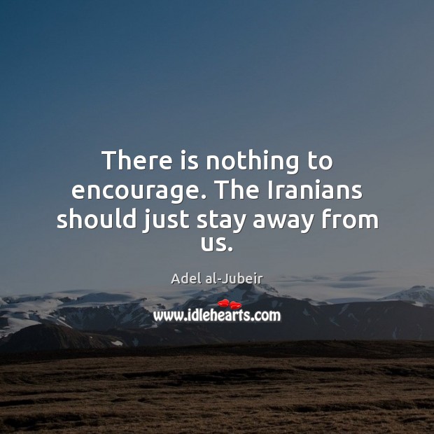 There is nothing to encourage. The Iranians should just stay away from us. Adel al-Jubeir Picture Quote