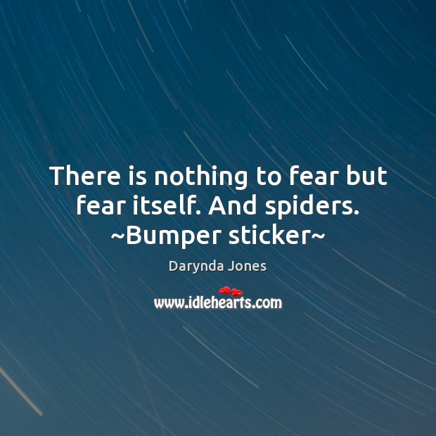 There is nothing to fear but fear itself. And spiders. ~Bumper sticker~ 