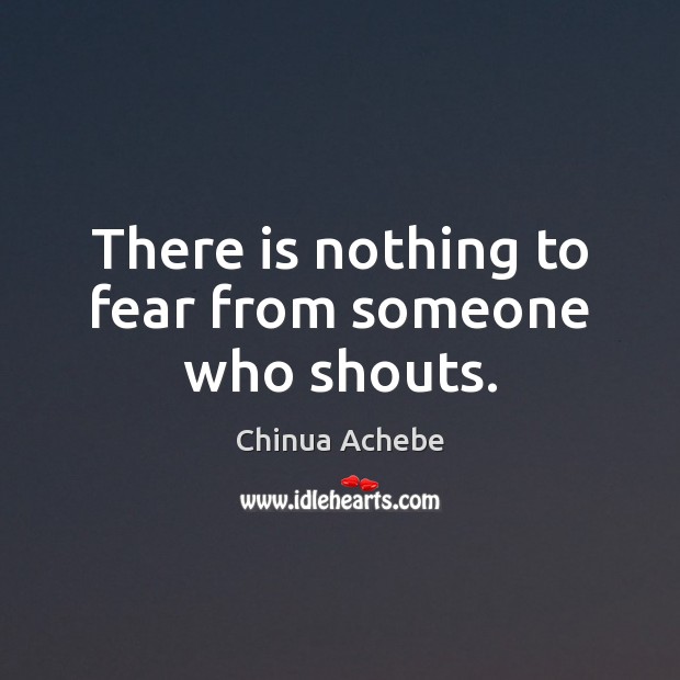 There is nothing to fear from someone who shouts. Chinua Achebe Picture Quote