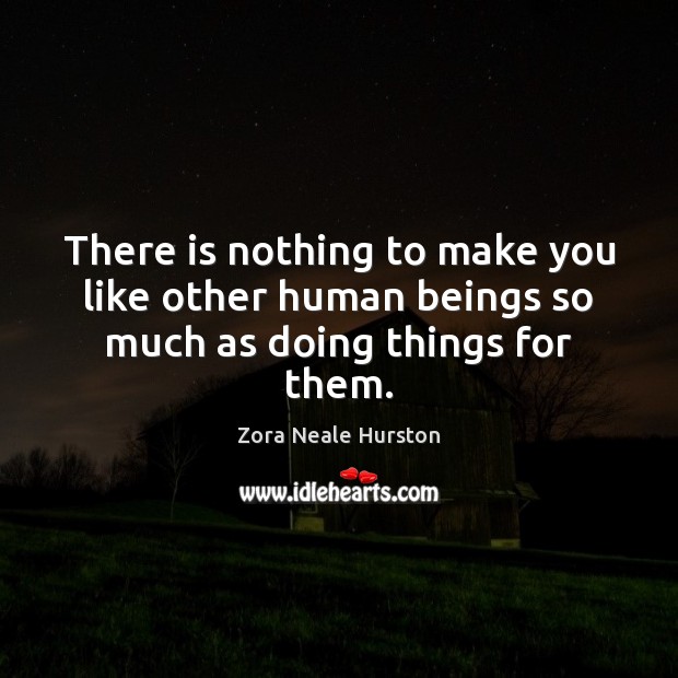 There is nothing to make you like other human beings so much as doing things for them. Zora Neale Hurston Picture Quote