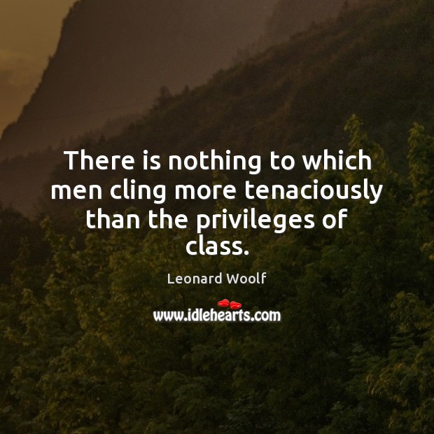 There is nothing to which men cling more tenaciously than the privileges of class. Leonard Woolf Picture Quote