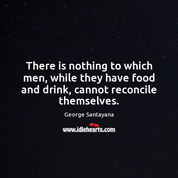 There is nothing to which men, while they have food and drink, George Santayana Picture Quote