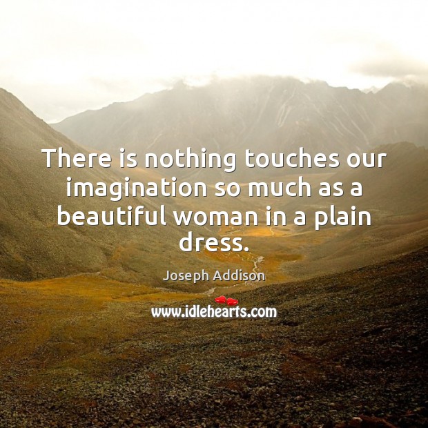 There is nothing touches our imagination so much as a beautiful woman in a plain dress. Joseph Addison Picture Quote
