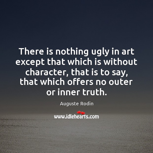 There is nothing ugly in art except that which is without character, Auguste Rodin Picture Quote