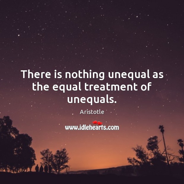 There is nothing unequal as the equal treatment of unequals. 