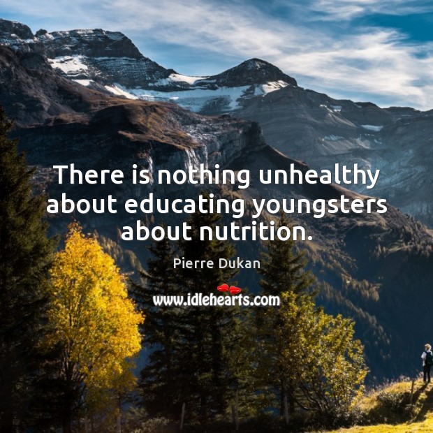 There is nothing unhealthy about educating youngsters about nutrition. Pierre Dukan Picture Quote