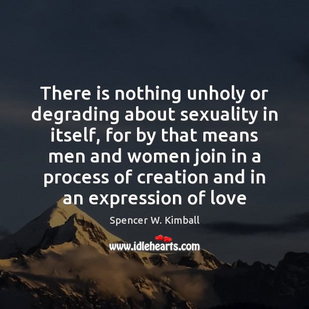 There is nothing unholy or degrading about sexuality in itself, for by Spencer W. Kimball Picture Quote