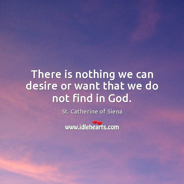 There is nothing we can desire or want that we do not find in God. St. Catherine of Siena Picture Quote