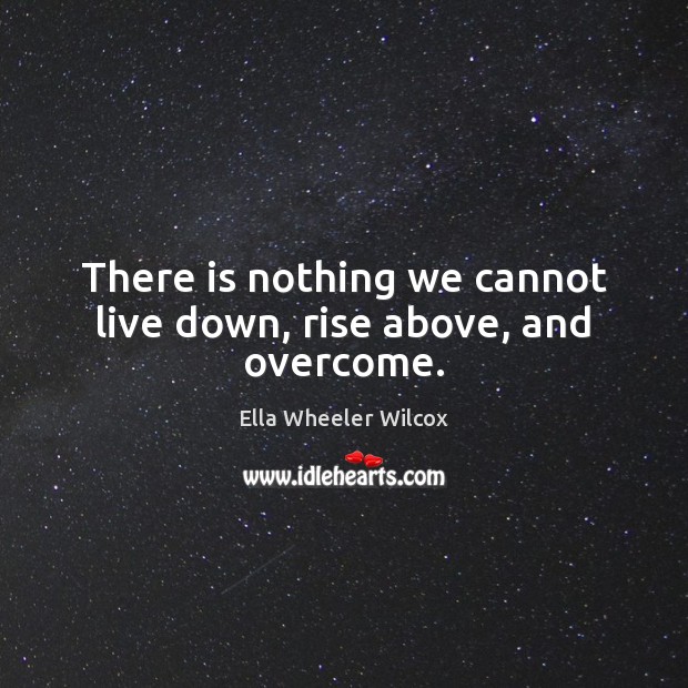 There is nothing we cannot live down, rise above, and overcome. Ella Wheeler Wilcox Picture Quote
