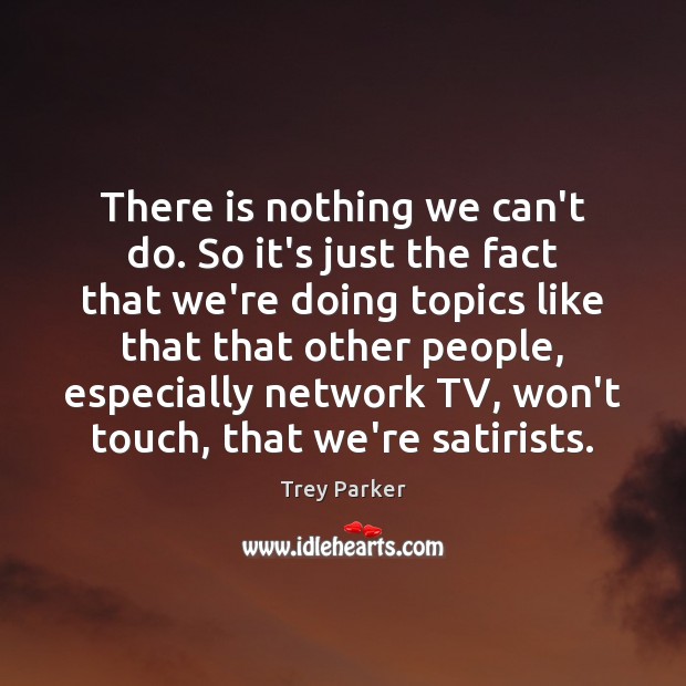 There is nothing we can’t do. So it’s just the fact that Trey Parker Picture Quote
