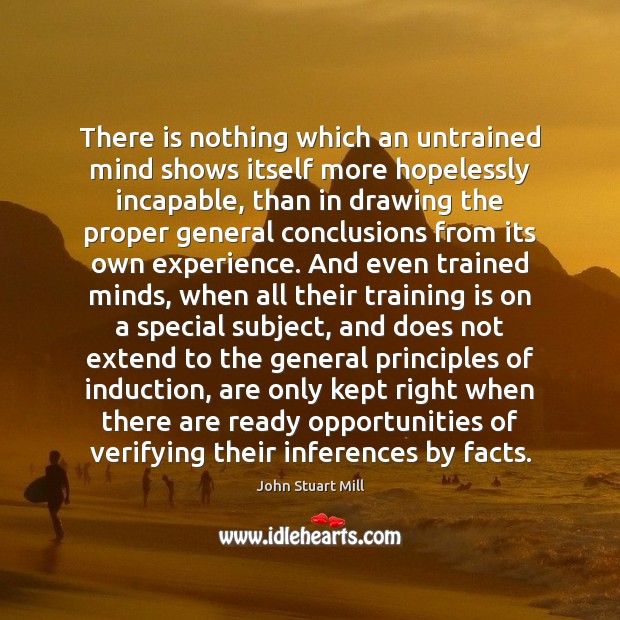 There is nothing which an untrained mind shows itself more hopelessly incapable, John Stuart Mill Picture Quote