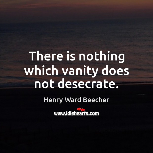 There is nothing which vanity does not desecrate. Henry Ward Beecher Picture Quote