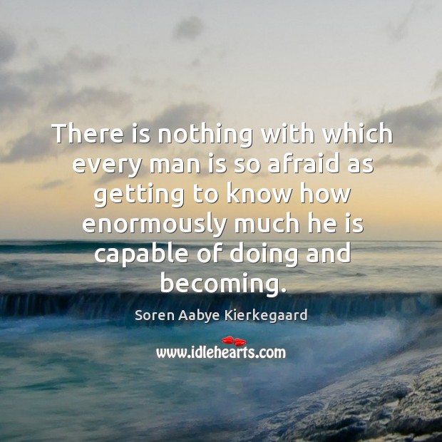 There is nothing with which every man is so afraid as getting to know how enormously Soren Aabye Kierkegaard Picture Quote