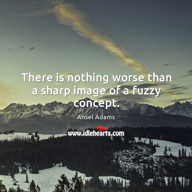 There is nothing worse than a sharp image of a fuzzy concept. Ansel Adams Picture Quote