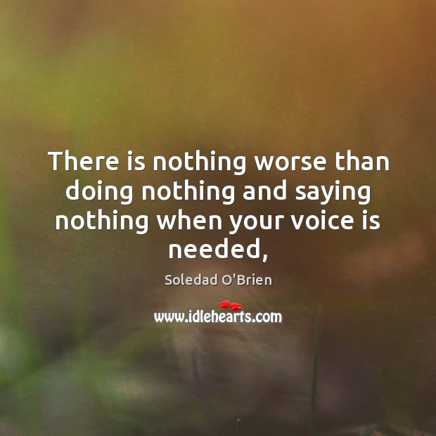 There is nothing worse than doing nothing and saying nothing when your voice is needed, Soledad O’Brien Picture Quote