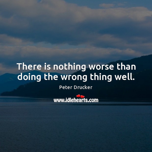 There is nothing worse than doing the wrong thing well. Peter Drucker Picture Quote