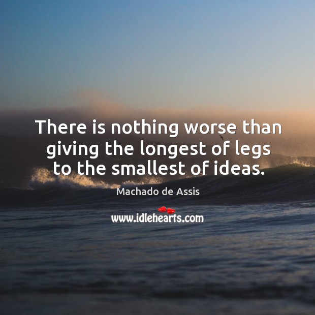 There is nothing worse than giving the longest of legs to the smallest of ideas. Machado de Assis Picture Quote