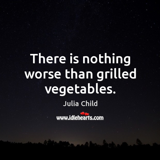 There is nothing worse than grilled vegetables. Julia Child Picture Quote