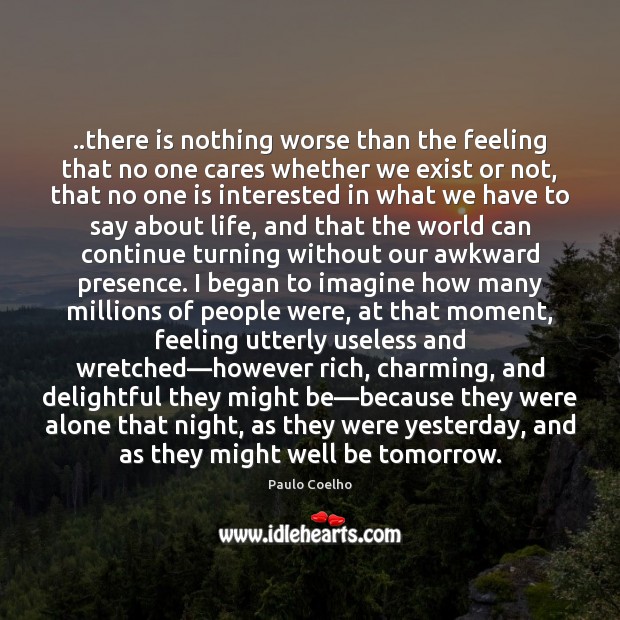 ..there is nothing worse than the feeling that no one cares whether Image